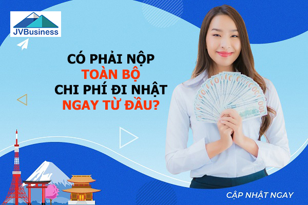 Có phải nộp toàn bộ chi phí đi Nhật ngay từ đầu